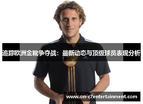追踪欧洲金靴争夺战：最新动态与顶级球员表现分析