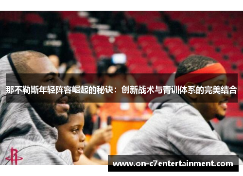 那不勒斯年轻阵容崛起的秘诀：创新战术与青训体系的完美结合