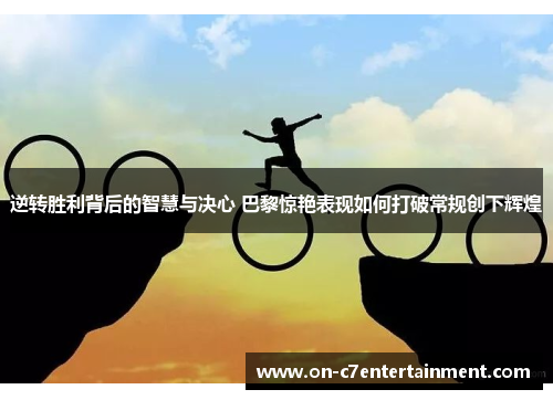 逆转胜利背后的智慧与决心 巴黎惊艳表现如何打破常规创下辉煌