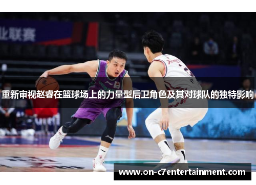 重新审视赵睿在篮球场上的力量型后卫角色及其对球队的独特影响
