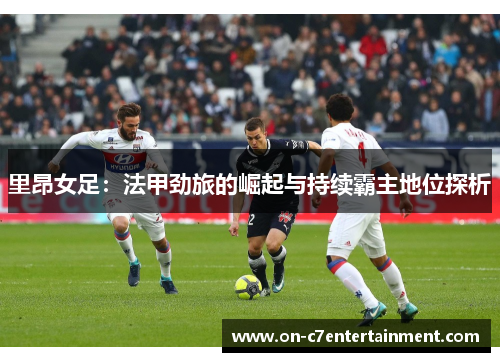 里昂女足：法甲劲旅的崛起与持续霸主地位探析