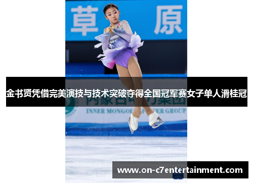 金书贤凭借完美演技与技术突破夺得全国冠军赛女子单人滑桂冠