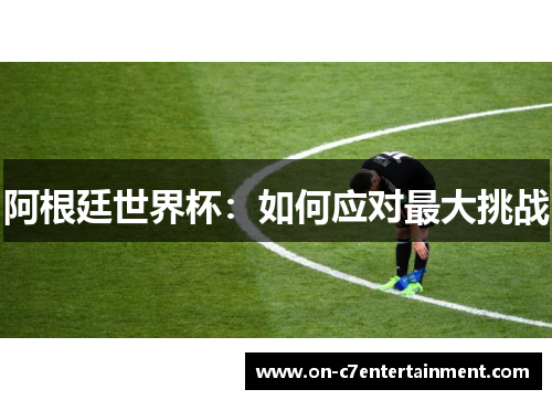 阿根廷世界杯：如何应对最大挑战