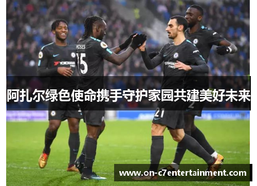 阿扎尔绿色使命携手守护家园共建美好未来