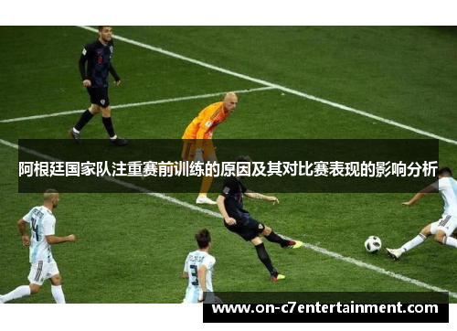 阿根廷国家队注重赛前训练的原因及其对比赛表现的影响分析 阿根廷国家队注重赛前训练的原因及其对比赛表现的影响分析