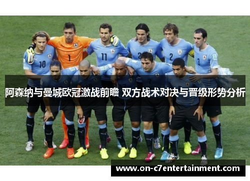 阿森纳与曼城欧冠激战前瞻 双方战术对决与晋级形势分析