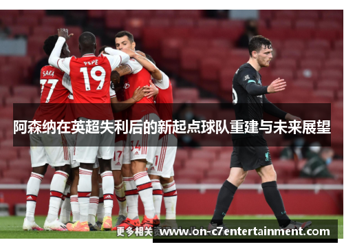 阿森纳在英超失利后的新起点球队重建与未来展望
