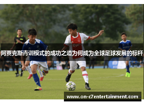 阿贾克斯青训模式的成功之道为何成为全球足球发展的标杆