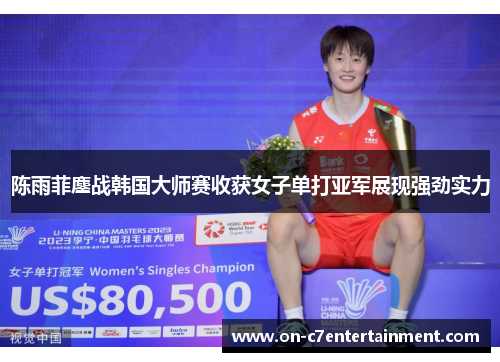 陈雨菲鏖战韩国大师赛收获女子单打亚军展现强劲实力