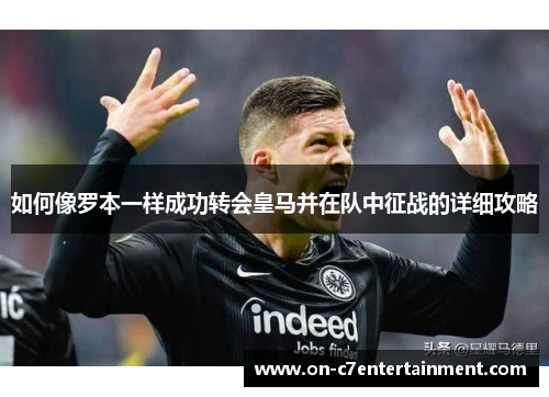 如何像罗本一样成功转会皇马并在队中征战的详细攻略 如何像罗本一样成功转会皇马并在队中征战的详细攻略