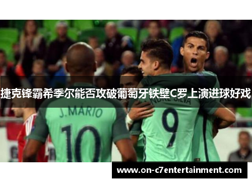 捷克锋霸希季尔能否攻破葡萄牙铁壁C罗上演进球好戏 捷克锋霸希季尔能否攻破葡萄牙铁壁C罗上演进球好戏