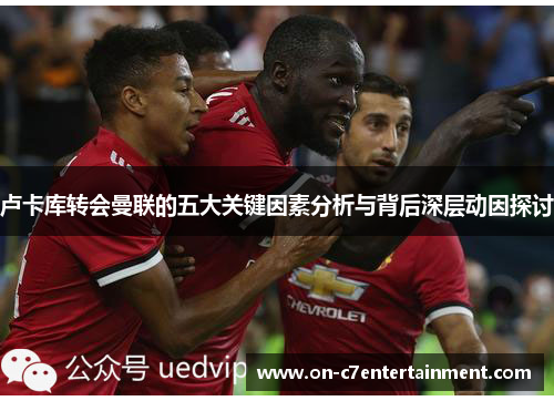 卢卡库转会曼联的五大关键因素分析与背后深层动因探讨