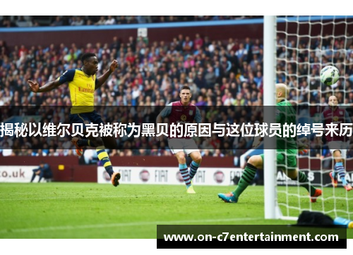 揭秘以维尔贝克被称为黑贝的原因与这位球员的绰号来历 揭秘以维尔贝克被称为黑贝的原因与这位球员的绰号来历