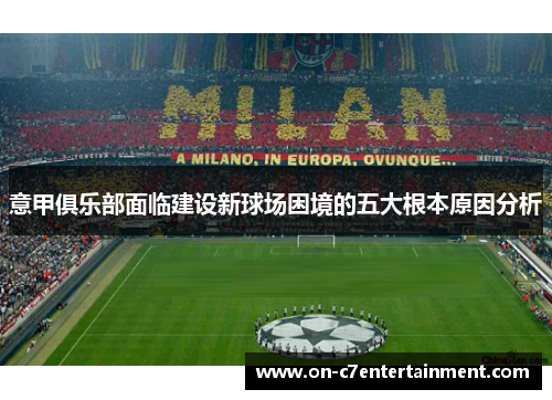 意甲俱乐部面临建设新球场困境的五大根本原因分析 意甲俱乐部面临建设新球场困境的五大根本原因分析