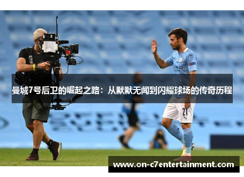 曼城7号后卫的崛起之路:从默默无闻到闪耀球场的传奇历程 曼城7号后卫的崛起之路:从默默无闻到闪耀球场的传奇历程