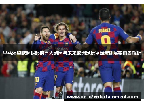 皇马渴望欧超崛起的五大动因与未来欧洲足坛争霸宏图展望前景解析 皇马渴望欧超崛起的五大动因与未来欧洲足坛争霸宏图展望前景解析