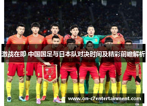 激战在即 中国国足与日本队对决时间及精彩前瞻解析 激战在即 中国国足与日本队对决时间及精彩前瞻解析