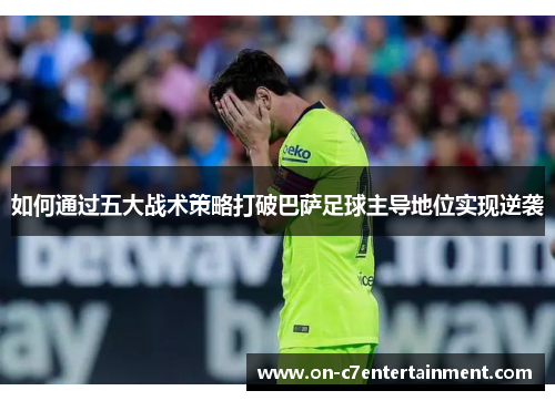 如何通过五大战术策略打破巴萨足球主导地位实现逆袭 如何通过五大战术策略打破巴萨足球主导地位实现逆袭