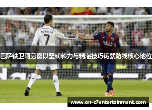 巴萨铁卫阿劳霍以坚韧毅力与精湛技巧铸就防线核心地位