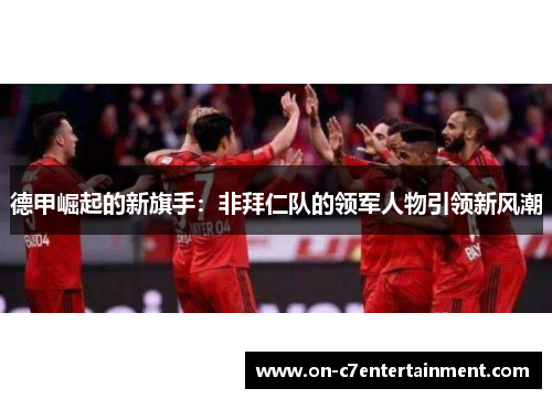 德甲崛起的新旗手：非拜仁队的领军人物引领新风潮