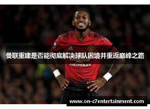 曼联重建是否能彻底解决球队困境并重返巅峰之路