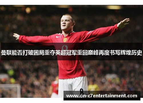曼联能否打破困局重夺英超冠军重回巅峰再度书写辉煌历史
