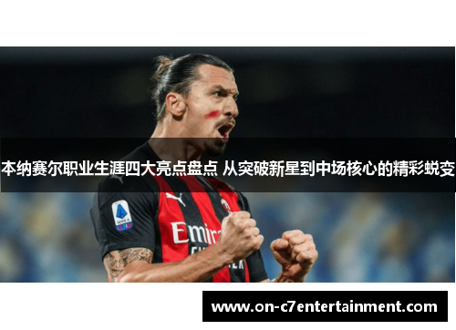 本纳赛尔职业生涯四大亮点盘点 从突破新星到中场核心的精彩蜕变