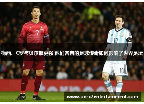 梅西、C罗与贝尔谁更强 他们各自的足球传奇如何影响了世界足坛