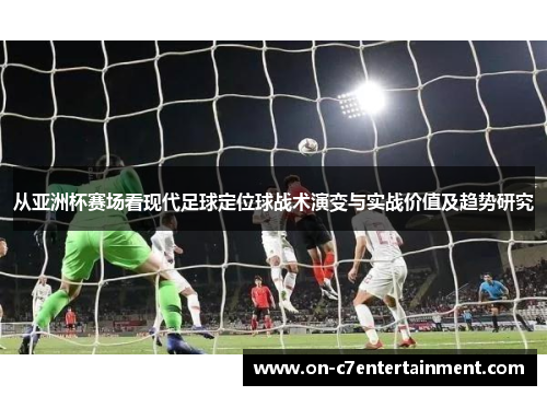 从亚洲杯赛场看现代足球定位球战术演变与实战价值及趋势研究