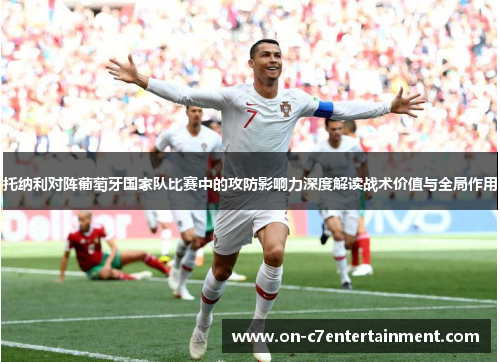 托纳利对阵葡萄牙国家队比赛中的攻防影响力深度解读战术价值与全局作用