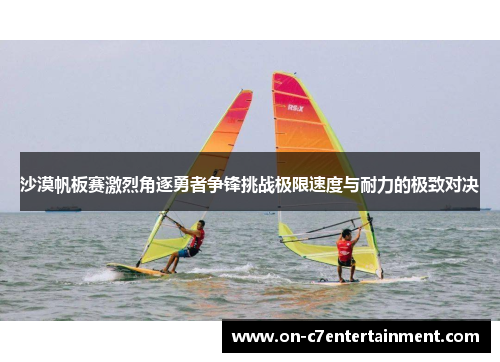 沙漠帆板赛激烈角逐勇者争锋挑战极限速度与耐力的极致对决