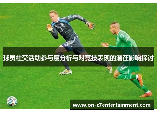 球员社交活动参与度分析与对竞技表现的潜在影响探讨 球员社交活动参与度分析与对竞技表现的潜在影响探讨