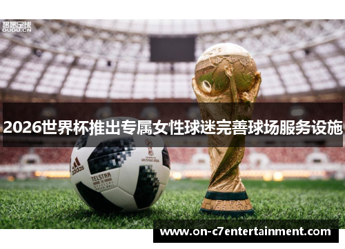 2026世界杯推出专属女性球迷完善球场服务设施