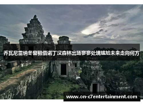 乔瓦尼雷纳冬窗租借诺丁汉森林出场寥寥处境尴尬未来走向何方 乔瓦尼雷纳冬窗租借诺丁汉森林出场寥寥处境尴尬未来走向何方