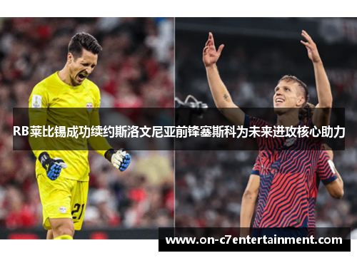 RB莱比锡成功续约斯洛文尼亚前锋塞斯科为未来进攻核心助力 RB莱比锡成功续约斯洛文尼亚前锋塞斯科为未来进攻核心助力