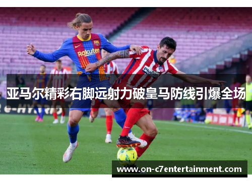 亚马尔精彩右脚远射力破皇马防线引爆全场