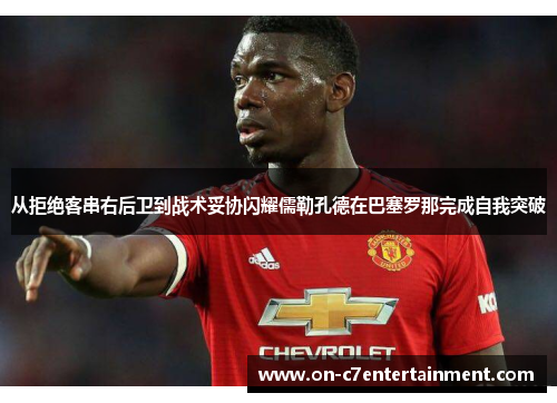 从拒绝客串右后卫到战术妥协闪耀儒勒孔德在巴塞罗那完成自我突破 从拒绝客串右后卫到战术妥协闪耀儒勒孔德在巴塞罗那完成自我突破