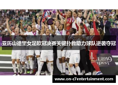 亚历山德里女足欧冠决赛关键扑救助力球队逆袭夺冠 亚历山德里女足欧冠决赛关键扑救助力球队逆袭夺冠
