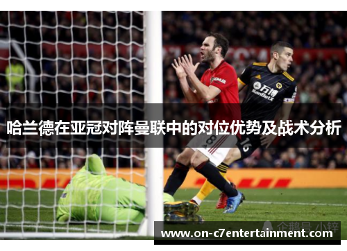哈兰德在亚冠对阵曼联中的对位优势及战术分析