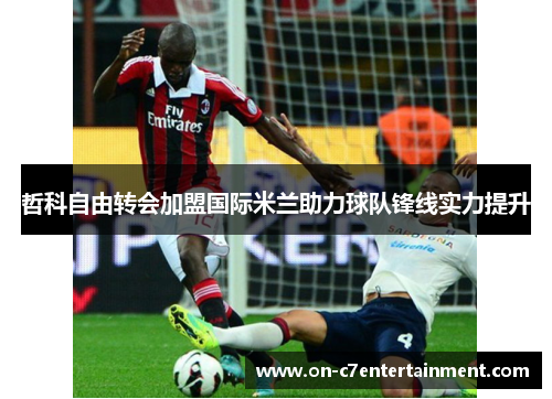 哲科自由转会加盟国际米兰助力球队锋线实力提升