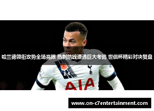 哈兰德领衔攻势全场亮眼 热刺防线遭遇巨大考验 世俱杯精彩对决复盘 哈兰德领衔攻势全场亮眼 热刺防线遭遇巨大考验 世俱杯精彩对决复盘