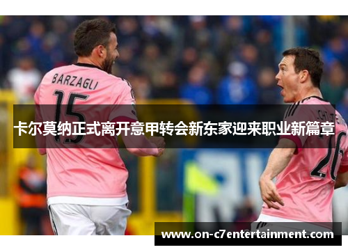 卡尔莫纳正式离开意甲转会新东家迎来职业新篇章