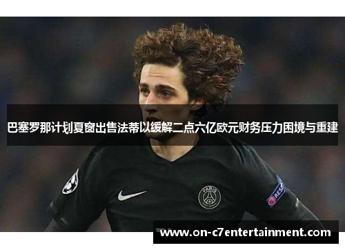 巴塞罗那计划夏窗出售法蒂以缓解二点六亿欧元财务压力困境与重建