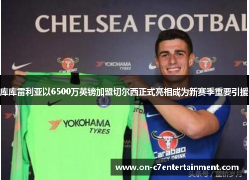 库库雷利亚以6500万英镑加盟切尔西正式亮相成为新赛季重要引援 库库雷利亚以6500万英镑加盟切尔西正式亮相成为新赛季重要引援