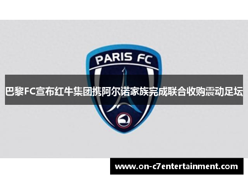 巴黎FC宣布红牛集团携阿尔诺家族完成联合收购震动足坛 巴黎FC宣布红牛集团携阿尔诺家族完成联合收购震动足坛