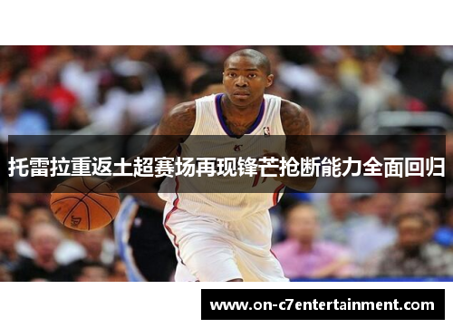 托雷拉重返土超赛场再现锋芒抢断能力全面回归