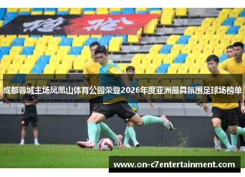 成都蓉城主场凤凰山体育公园荣登2026年度亚洲最具氛围足球场榜单 成都蓉城主场凤凰山体育公园荣登2026年度亚洲最具氛围足球场榜单