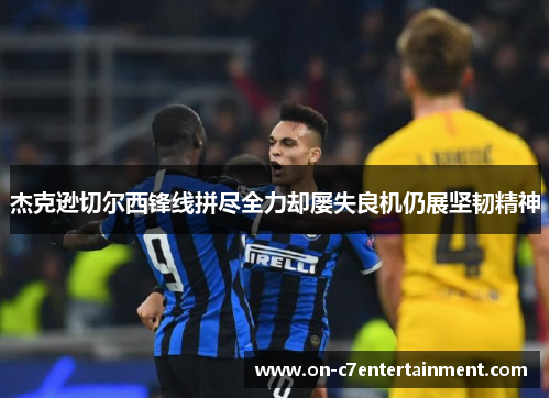 杰克逊切尔西锋线拼尽全力却屡失良机仍展坚韧精神