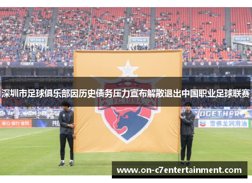 深圳市足球俱乐部因历史债务压力宣布解散退出中国职业足球联赛