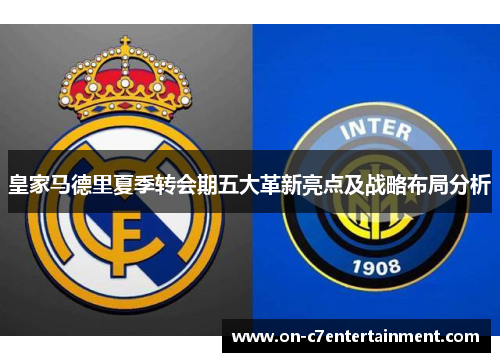皇家马德里夏季转会期五大革新亮点及战略布局分析